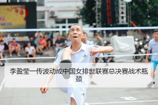 李盈莹一传波动成中国女排世联赛总决赛战术瓶颈