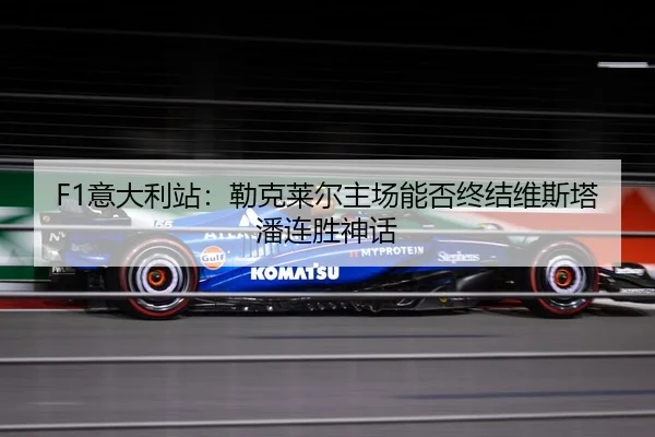 F1意大利站：勒克莱尔主场能否终结维斯塔潘连胜神话