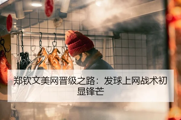 郑钦文美网晋级之路：发球上网战术初显锋芒