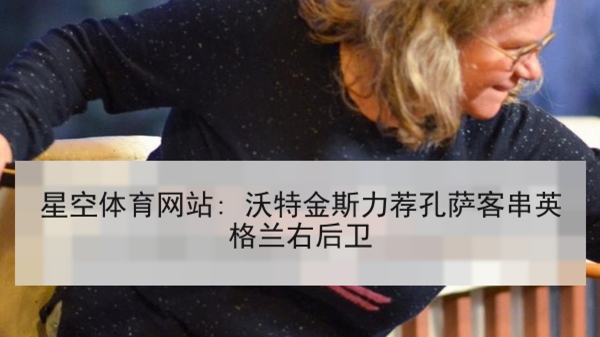 星空体育网站: 沃特金斯力荐孔萨客串英格兰右后卫