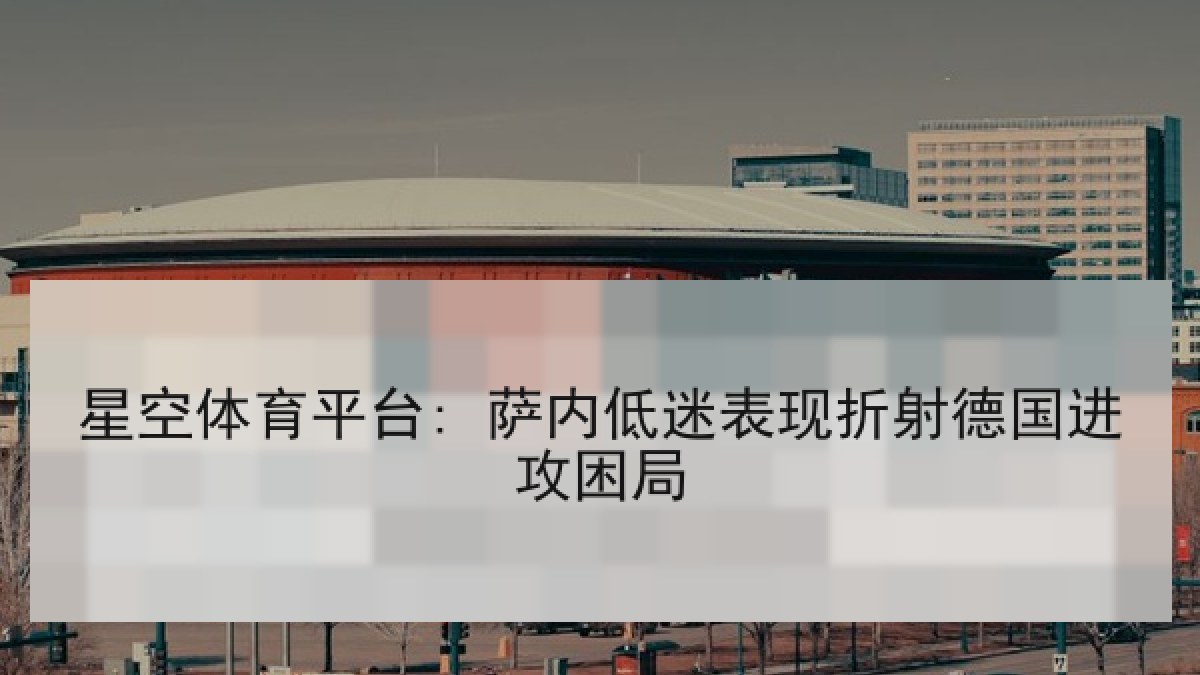星空体育平台: 萨内低迷表现折射德国进攻困局 星空体育平台: 萨内低迷表现折射德国进攻困局