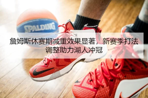 詹姆斯休赛期减重效果显著，新赛季打法调整助力湖人冲冠