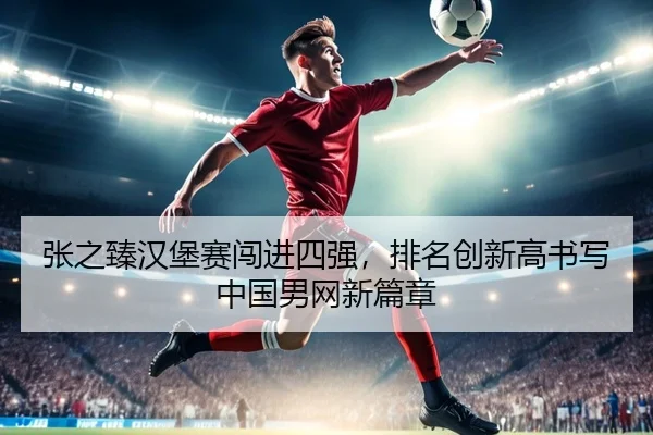 张之臻汉堡赛闯进四强，排名创新高书写中国男网新篇章
