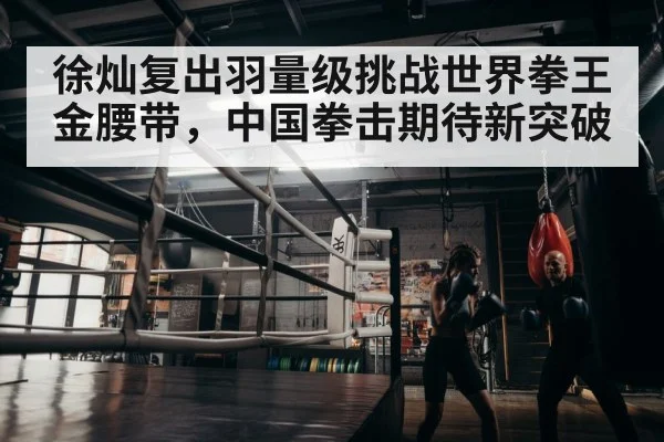 徐灿复出羽量级挑战世界拳王金腰带，中国拳击期待新突破