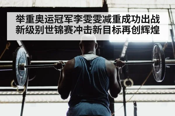 举重奥运冠军李雯雯减重成功出战新级别世锦赛冲击新目标再创辉煌