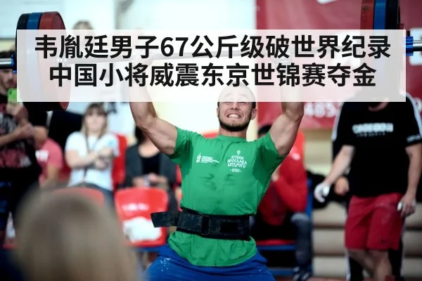 韦胤廷男子67公斤级破世界纪录 中国小将威震东京世锦赛夺金