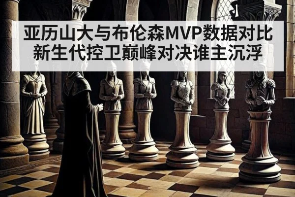 亚历山大与布伦森MVP数据对比新生代控卫巅峰对决谁主沉浮