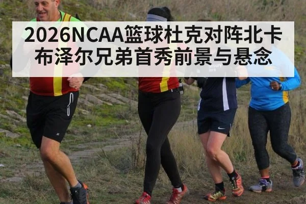2026NCAA篮球杜克对阵北卡布泽尔兄弟首秀前景与悬念