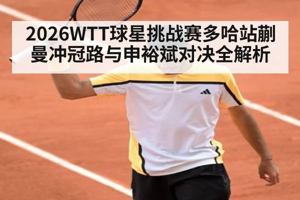 2026WTT球星挑战赛多哈站蒯曼冲冠路与申裕斌对决全解析